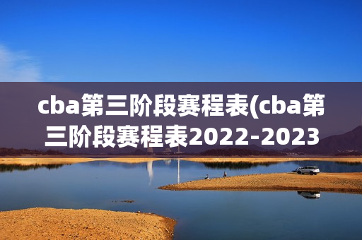 cba第三阶段赛程表(cba第三阶段赛程表2022-2023)