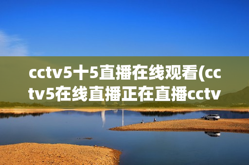 cctv5十5直播在线观看(cctv5在线直播正在直播cctv15)